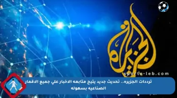 ترددات الجزيرة.. تحديث جديد يتيح متابعة الأخبار على جميع الأقمار الصناعية بسهولة